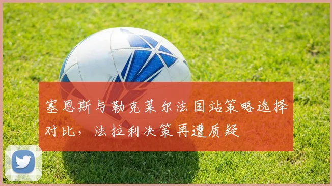 塞恩斯与勒克莱尔法国站策略选择对比，法拉利决策再遭质疑