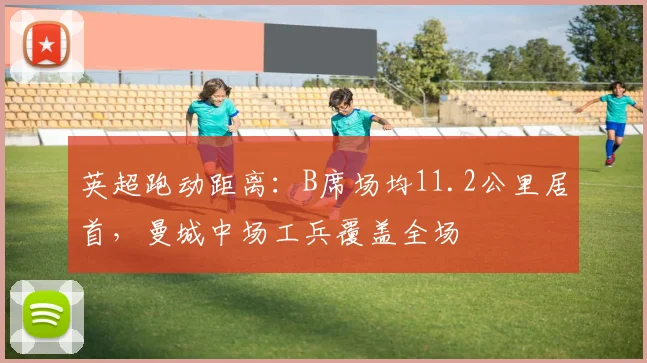 英超跑动距离：B席场均11.2公里居首，曼城中场工兵覆盖全场
