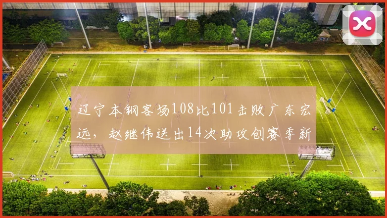 辽宁本钢客场108比101击败广东宏远，赵继伟送出14次助攻创赛季新高