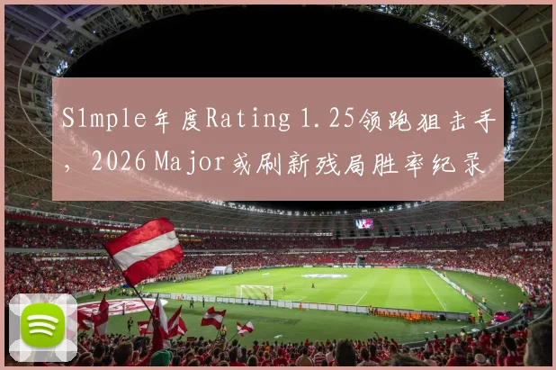 S1mple年度Rating 1.25领跑狙击手，2026 Major或刷新残局胜率纪录