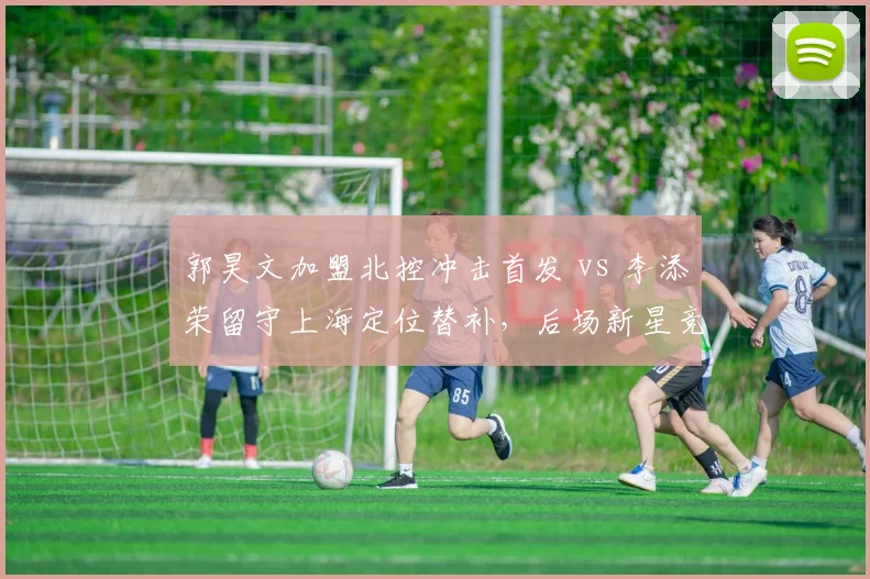 郭昊文加盟北控冲击首发 vs 李添荣留守上海定位替补，后场新星竞争格局反转